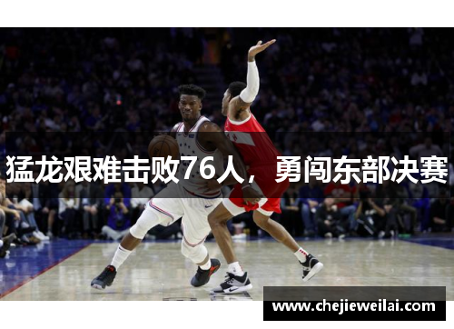 猛龙艰难击败76人，勇闯东部决赛