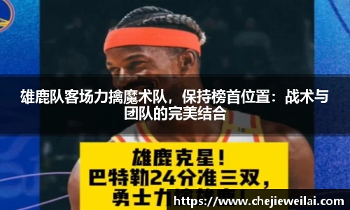 雄鹿队客场力擒魔术队，保持榜首位置：战术与团队的完美结合
