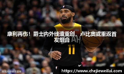 康利再伤！爵士内外线遭重创，卢比奥或重返首发组合