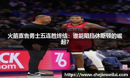 火箭宣告勇士五连胜终结：谁能阻挡休斯顿的崛起？