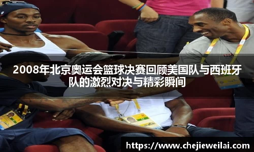 2008年北京奥运会篮球决赛回顾美国队与西班牙队的激烈对决与精彩瞬间