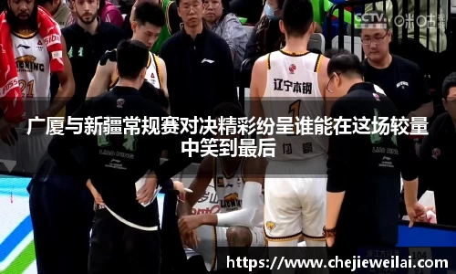 广厦与新疆常规赛对决精彩纷呈谁能在这场较量中笑到最后