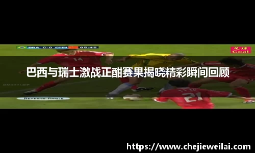 巴西与瑞士激战正酣赛果揭晓精彩瞬间回顾