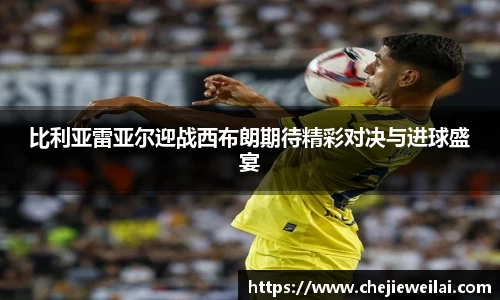 比利亚雷亚尔迎战西布朗期待精彩对决与进球盛宴