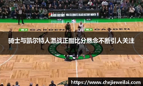 骑士与凯尔特人激战正酣比分悬念不断引人关注