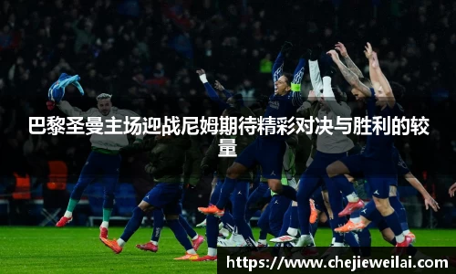 巴黎圣曼主场迎战尼姆期待精彩对决与胜利的较量