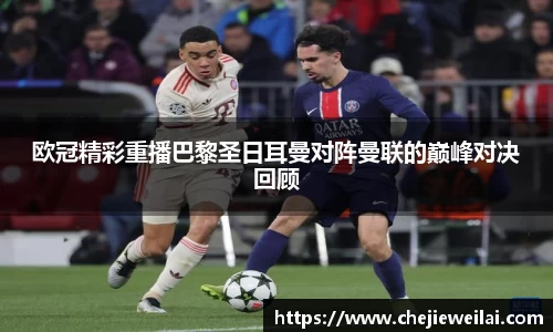 欧冠精彩重播巴黎圣日耳曼对阵曼联的巅峰对决回顾