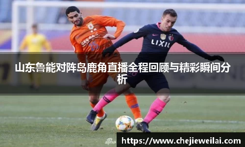 山东鲁能对阵岛鹿角直播全程回顾与精彩瞬间分析