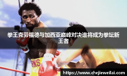 拳王克劳福德与加西亚巅峰对决谁将成为拳坛新王者