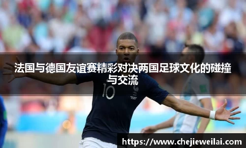 法国与德国友谊赛精彩对决两国足球文化的碰撞与交流