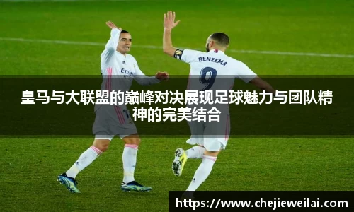 皇马与大联盟的巅峰对决展现足球魅力与团队精神的完美结合