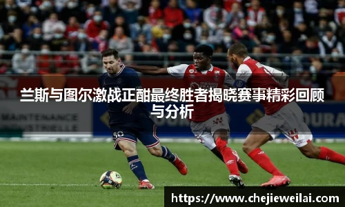 兰斯与图尔激战正酣最终胜者揭晓赛事精彩回顾与分析