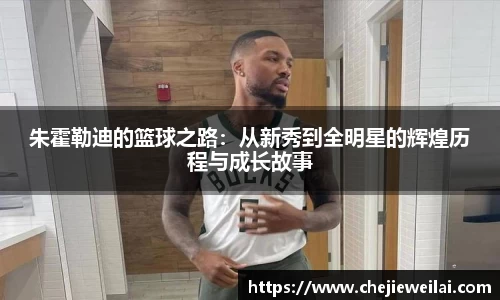 朱霍勒迪的篮球之路：从新秀到全明星的辉煌历程与成长故事