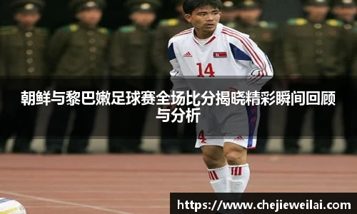 朝鲜与黎巴嫩足球赛全场比分揭晓精彩瞬间回顾与分析