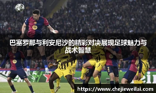 巴塞罗那与利安尼沙的精彩对决展现足球魅力与战术智慧