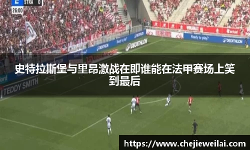 史特拉斯堡与里昂激战在即谁能在法甲赛场上笑到最后