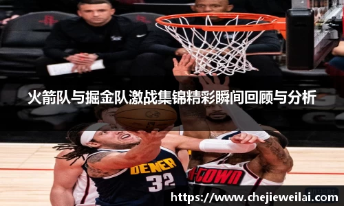 火箭队与掘金队激战集锦精彩瞬间回顾与分析