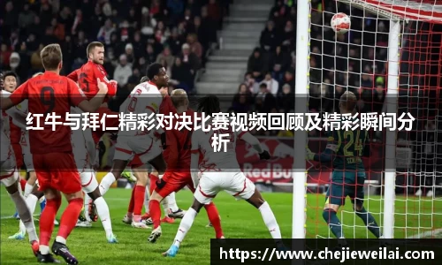 红牛与拜仁精彩对决比赛视频回顾及精彩瞬间分析