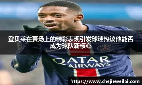 登贝莱在赛场上的精彩表现引发球迷热议他能否成为球队新核心
