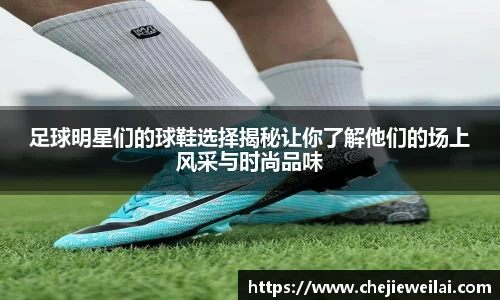 足球明星们的球鞋选择揭秘让你了解他们的场上风采与时尚品味