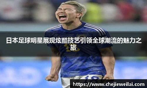 日本足球明星展现炫酷技艺引领全球潮流的魅力之旅