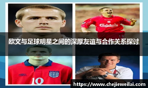 欧文与足球明星之间的深厚友谊与合作关系探讨