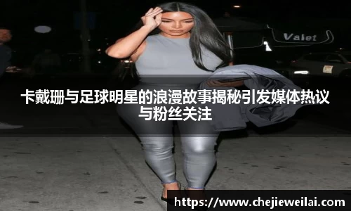 卡戴珊与足球明星的浪漫故事揭秘引发媒体热议与粉丝关注