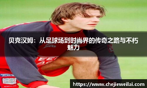 贝克汉姆：从足球场到时尚界的传奇之路与不朽魅力
