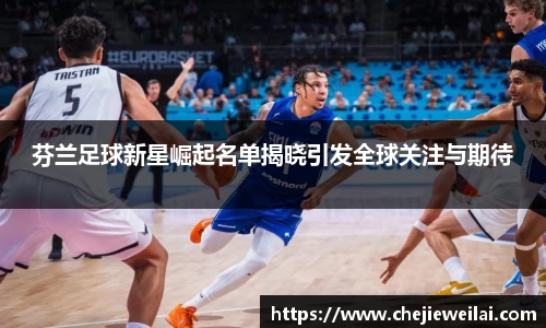 芬兰足球新星崛起名单揭晓引发全球关注与期待